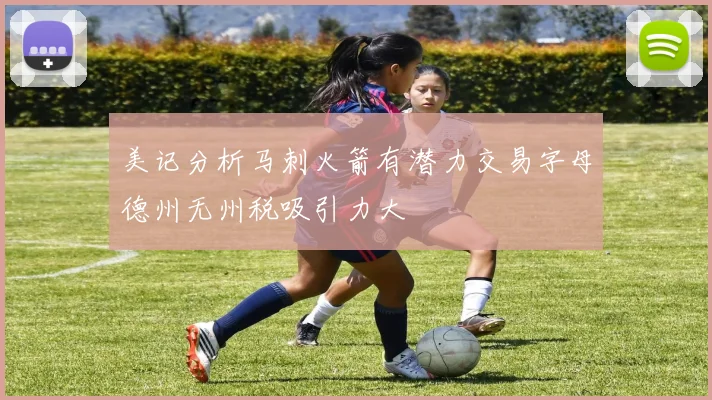 美记分析马刺火箭有潜力交易字母德州无州税吸引力大
