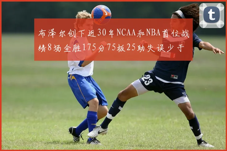 布泽尔创下近30年NCAA和NBA首位战绩8场全胜175分75板25助失误少于10