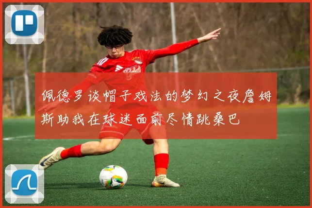 佩德罗谈帽子戏法的梦幻之夜詹姆斯助我在球迷面前尽情跳桑巴