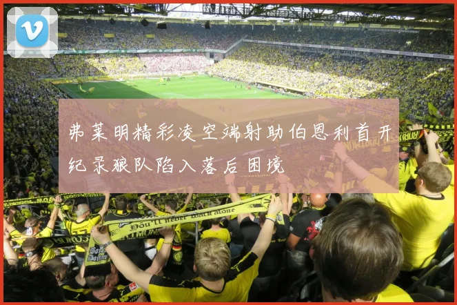 弗莱明精彩凌空端射助伯恩利首开纪录狼队陷入落后困境