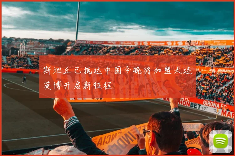 斯坦丘已抵达中国今晚将加盟大连英博开启新征程