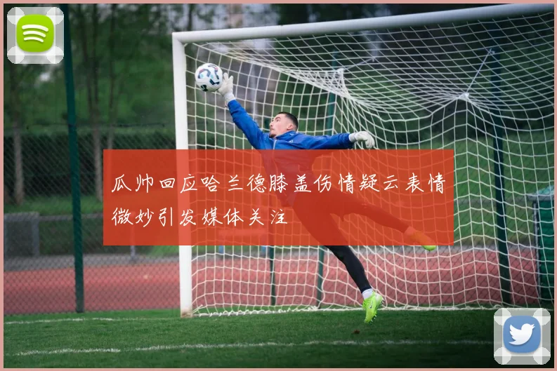 瓜帅回应哈兰德膝盖伤情疑云表情微妙引发媒体关注