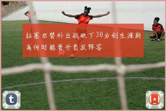 拉塞尔替补出战砍下30分创生涯新高何时能晋升首发阵容