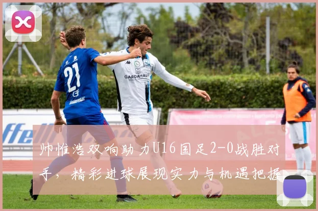 帅惟浩双响助力U16国足2-0战胜对手，精彩进球展现实力与机遇把握