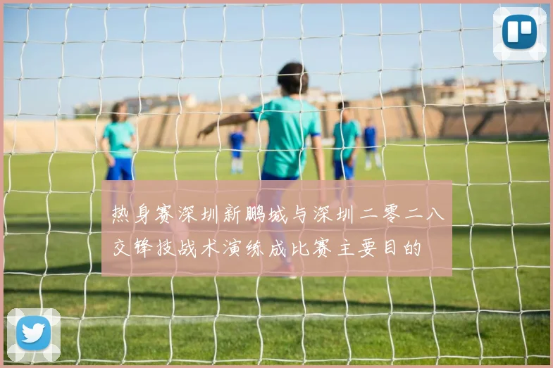 热身赛深圳新鹏城与深圳二零二八交锋技战术演练成比赛主要目的