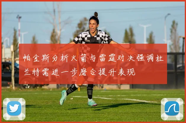 帕金斯分析火箭与雷霆对决强调杜兰特需进一步磨合提升表现