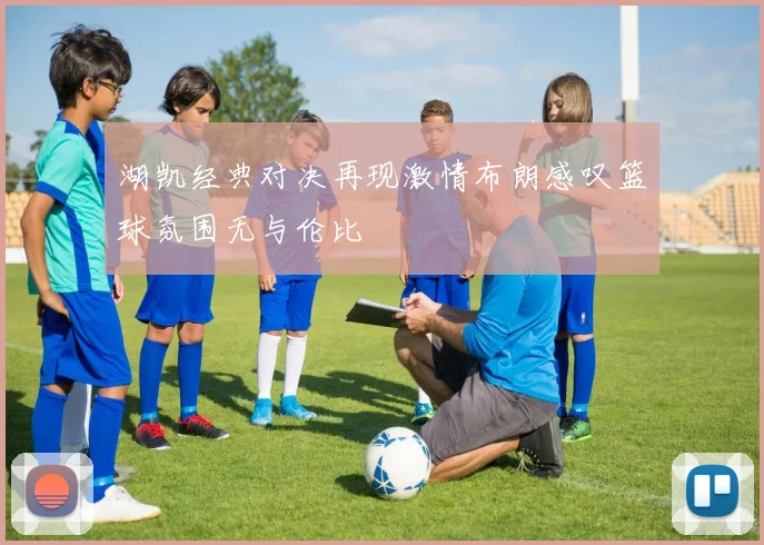 湖凯经典对决再现激情布朗感叹篮球氛围无与伦比