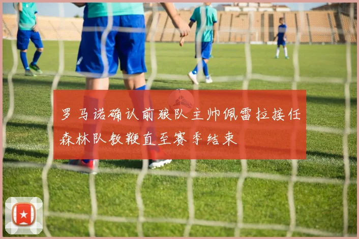 罗马诺确认前狼队主帅佩雷拉接任森林队教鞭直至赛季结束