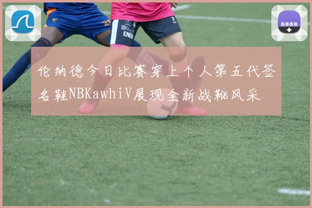 伦纳德今日比赛穿上个人第五代签名鞋NBKawhiV展现全新战靴风采