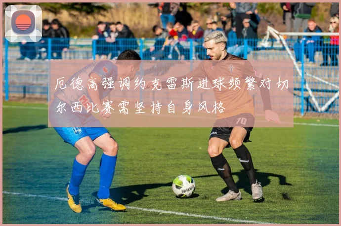 厄德高强调约克雷斯进球频繁对切尔西比赛需坚持自身风格