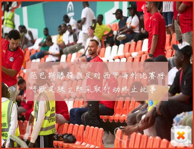 范巴斯滕强烈反对西甲海外比赛呼吁欧足联立即采取行动终止此事