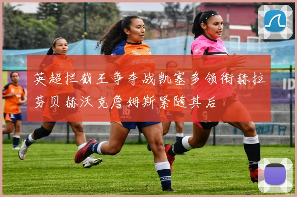 英超拦截王争夺战凯塞多领衔赫拉芬贝赫沃克詹姆斯紧随其后