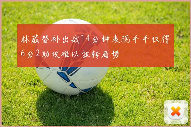林葳替补出战14分钟表现平平仅得6分2助攻难以扭转局势