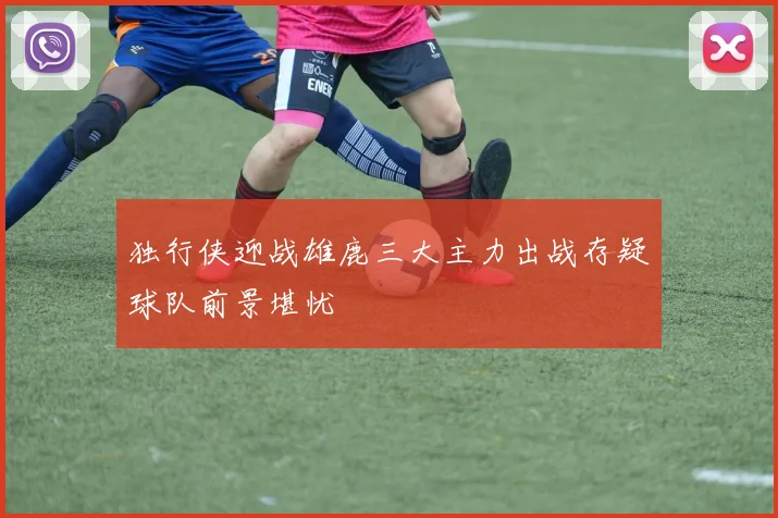 独行侠迎战雄鹿三大主力出战存疑球队前景堪忧