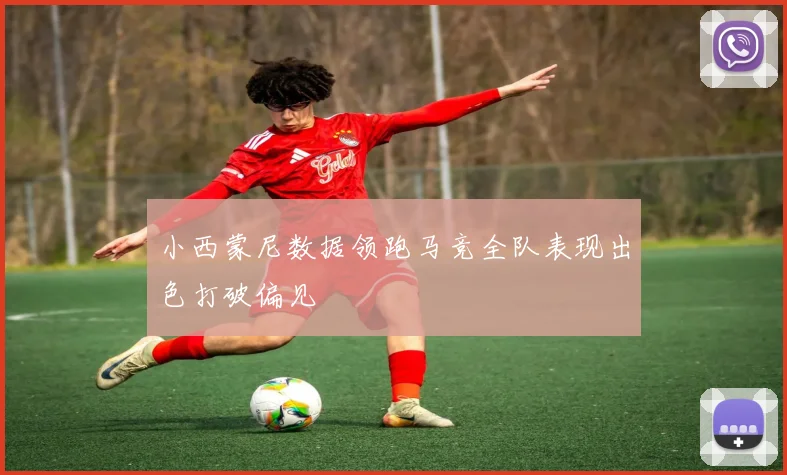 小西蒙尼数据领跑马竞全队表现出色打破偏见