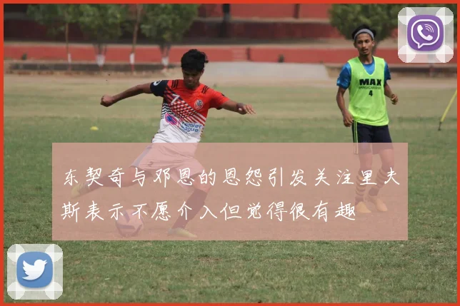 东契奇与邓恩的恩怨引发关注里夫斯表示不愿介入但觉得很有趣