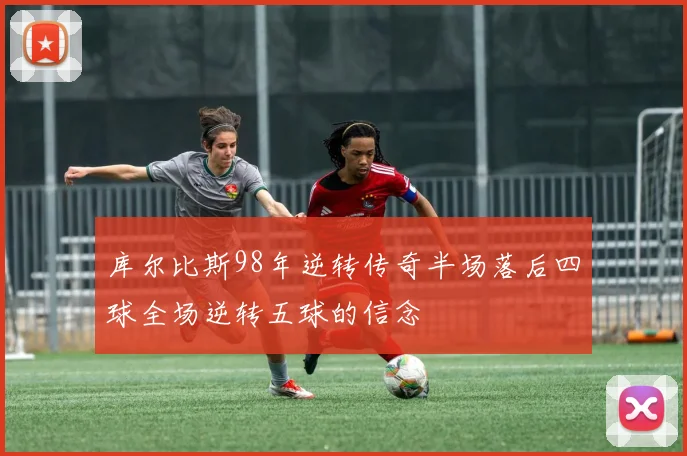 库尔比斯98年逆转传奇半场落后四球全场逆转五球的信念