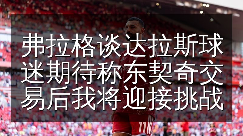 弗拉格谈达拉斯球迷期待称东契奇交易后我将迎接挑战